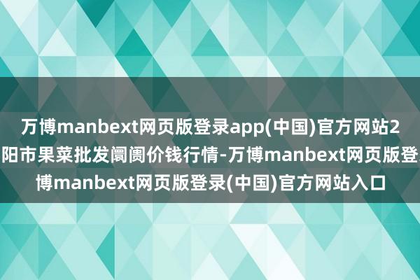 万博manbext网页版登录app(中国)官方网站2025年7月23日辽宁向阳市果菜批发阛阓价钱行情-万博manbext网页版登录(中国)官方网站入口