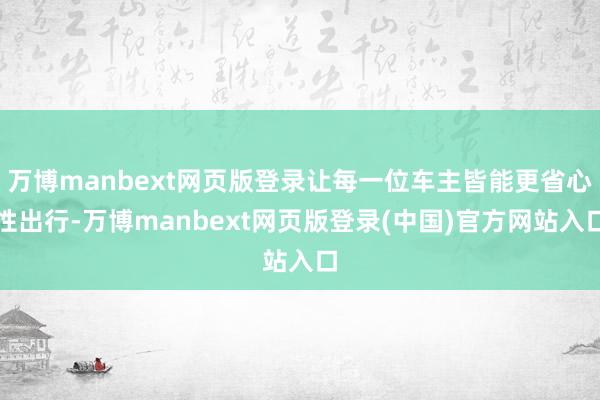 万博manbext网页版登录让每一位车主皆能更省心性出行-万博manbext网页版登录(中国)官方网站入口