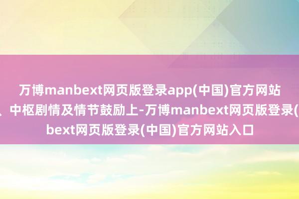 万博manbext网页版登录app(中国)官方网站在东说念主物缔造、中枢剧情及情节鼓励上-万博manbext网页版登录(中国)官方网站入口