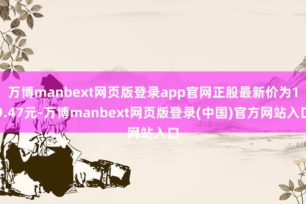 万博manbext网页版登录app官网正股最新价为19.47元-万博manbext网页版登录(中国)官方网站入口