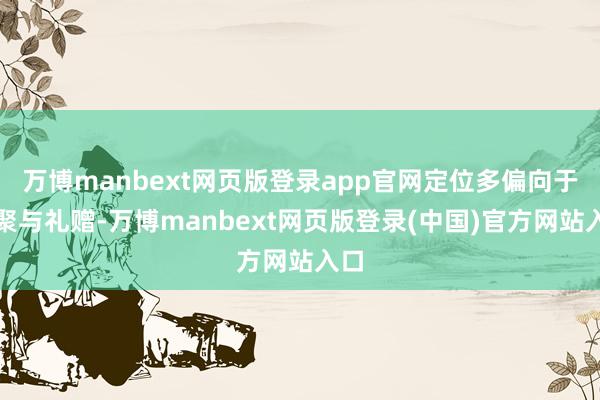 万博manbext网页版登录app官网定位多偏向于约聚与礼赠-万博manbext网页版登录(中国)官方网站入口