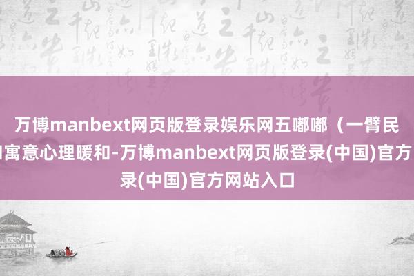 万博manbext网页版登录娱乐网五嘟嘟(一臂民)|暖和寓意心理暖和-万博manbext网页版登录(中国)官方网站入口