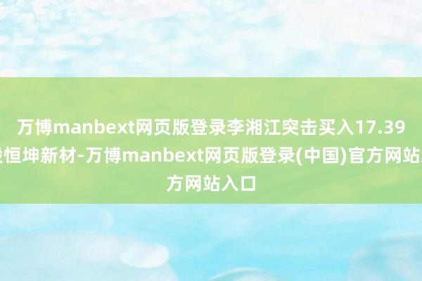 万博manbext网页版登录李湘江突击买入17.39万股恒坤新材-万博manbext网页版登录(中国)官方网站入口