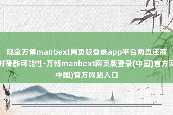 现金万博manbext网页版登录app平台两边还商量了现时酬酢可能性-万博manbext网页版登录(中国)官方网站入口