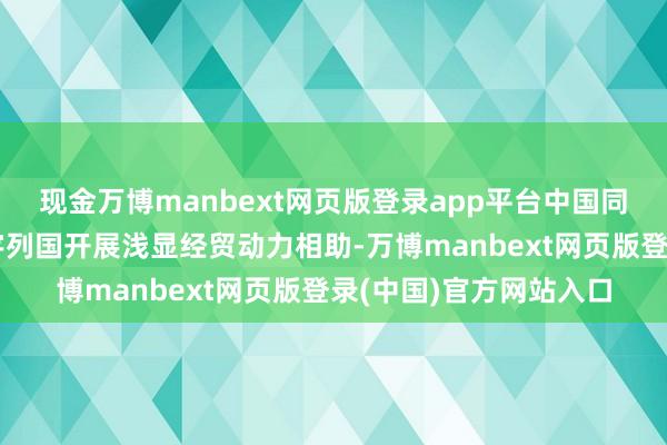 现金万博manbext网页版登录app平台中国同包括俄罗斯在内的寰宇列国开展浅显经贸动力相助-万博manbext网页版登录(中国)官方网站入口