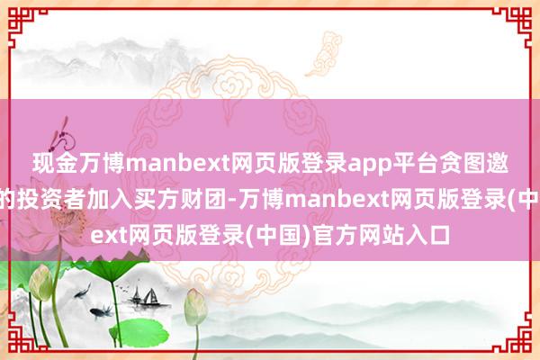 现金万博manbext网页版登录app平台贪图邀请来自中国内地的投资者加入买方财团-万博manbext网页版登录(中国)官方网站入口
