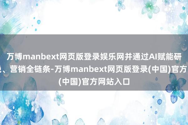 万博manbext网页版登录娱乐网并通过AI赋能研发、分娩、营销全链条-万博manbext网页版登录(中国)官方网站入口