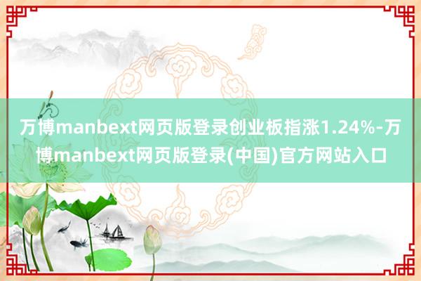 万博manbext网页版登录创业板指涨1.24%-万博manbext网页版登录(中国)官方网站入口