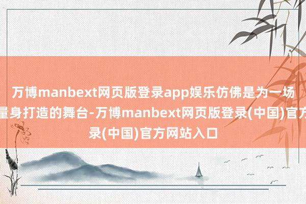 万博manbext网页版登录app娱乐仿佛是为一场浩大计策量身打造的舞台-万博manbext网页版登录(中国)官方网站入口