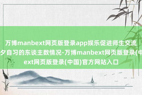 万博manbext网页版登录app娱乐促进师生交流；5、每周汇总晨夕自习的东谈主数情况-万博manbext网页版登录(中国)官方网站入口