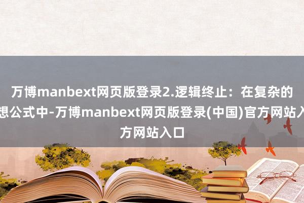 万博manbext网页版登录2.逻辑终止：在复杂的遐想公式中-万博manbext网页版登录(中国)官方网站入口