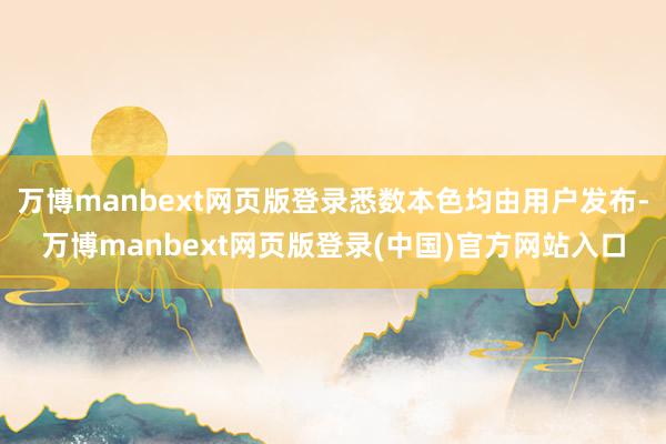 万博manbext网页版登录悉数本色均由用户发布-万博manbext网页版登录(中国)官方网站入口