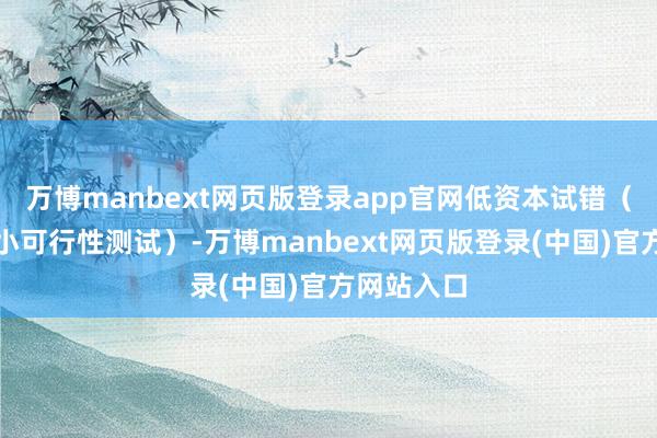 万博manbext网页版登录app官网低资本试错（先作念最小可行性测试）-万博manbext网页版登录(中国)官方网站入口