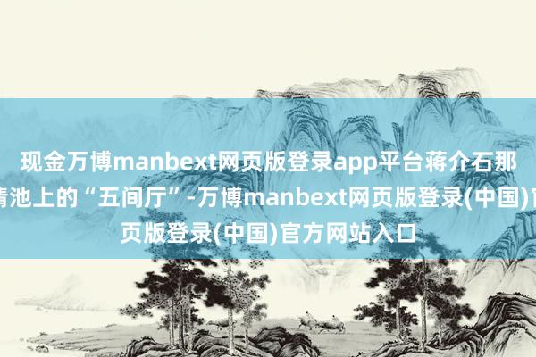 现金万博manbext网页版登录app平台蒋介石那时就住在华清池上的“五间厅”-万博manbext网页版登录(中国)官方网站入口