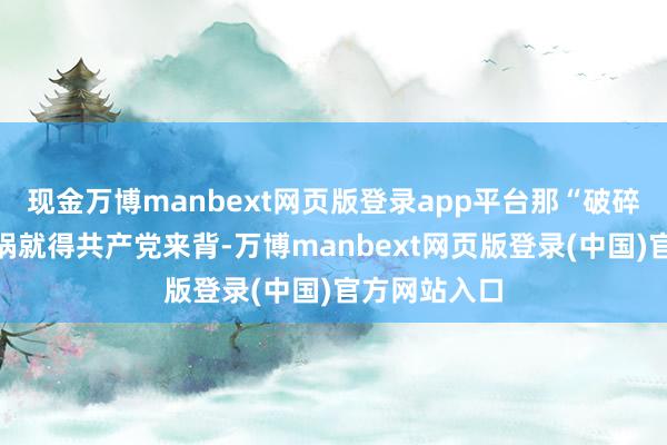 现金万博manbext网页版登录app平台那“破碎和平”的黑锅就得共产党来背-万博manbext网页版登录(中国)官方网站入口