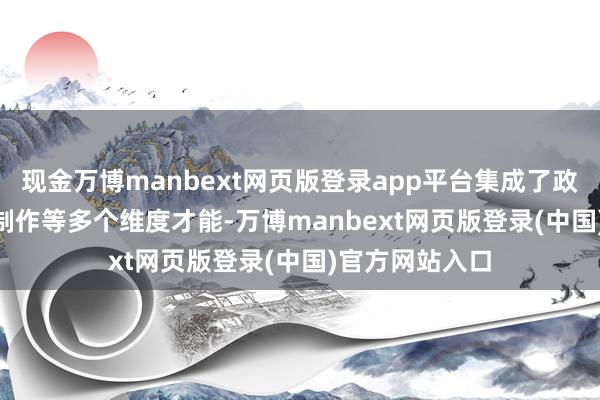 现金万博manbext网页版登录app平台集成了政策+AI+策画+制作等多个维度才能-万博manbext网页版登录(中国)官方网站入口