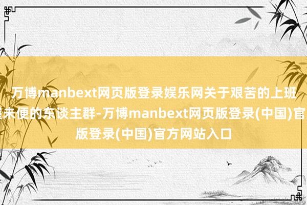 万博manbext网页版登录娱乐网关于艰苦的上班族无意步履未便的东谈主群-万博manbext网页版登录(中国)官方网站入口