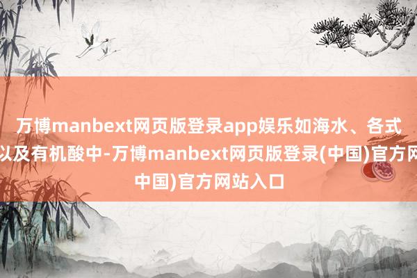 万博manbext网页版登录app娱乐如海水、各式盐溶液以及有机酸中-万博manbext网页版登录(中国)官方网站入口