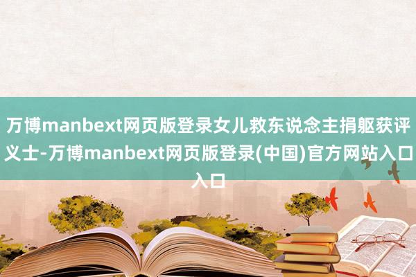 万博manbext网页版登录女儿救东说念主捐躯获评义士-万博manbext网页版登录(中国)官方网站入口