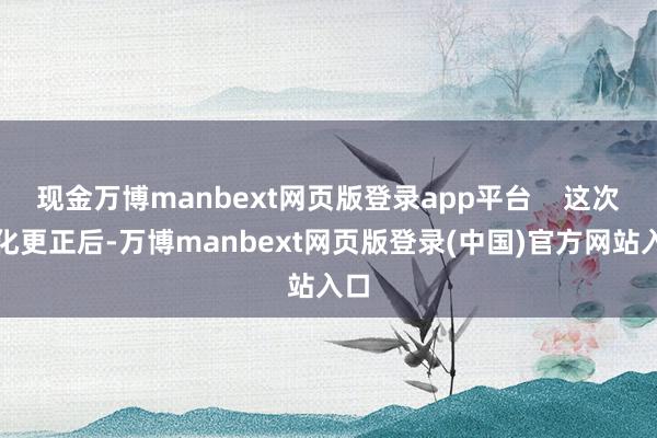 现金万博manbext网页版登录app平台    这次优化更正后-万博manbext网页版登录(中国)官方网站入口