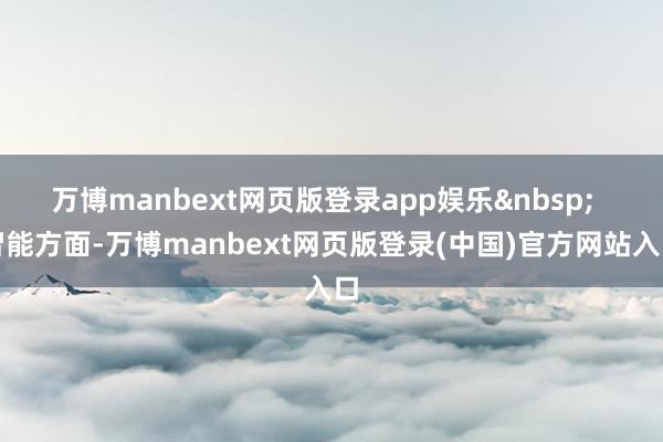 万博manbext网页版登录app娱乐  智能方面-万博manbext网页版登录(中国)官方网站入口