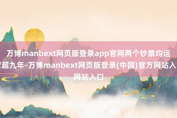 万博manbext网页版登录app官网两个钞票均运营超九年-万博manbext网页版登录(中国)官方网站入口