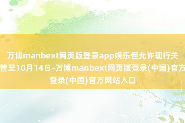 万博manbext网页版登录app娱乐但允许现行关税战略保管至10月14日-万博manbext网页版登录(中国)官方网站入口