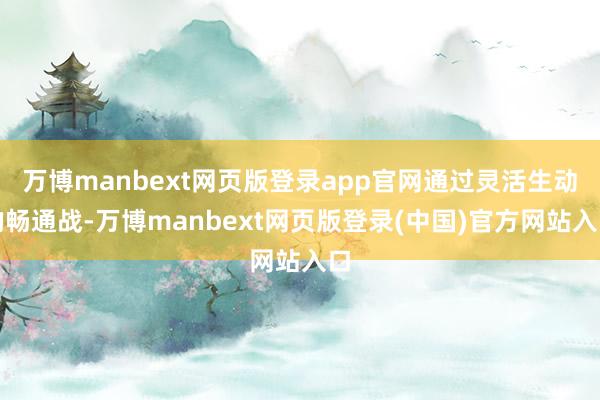 万博manbext网页版登录app官网通过灵活生动的畅通战-万博manbext网页版登录(中国)官方网站入口