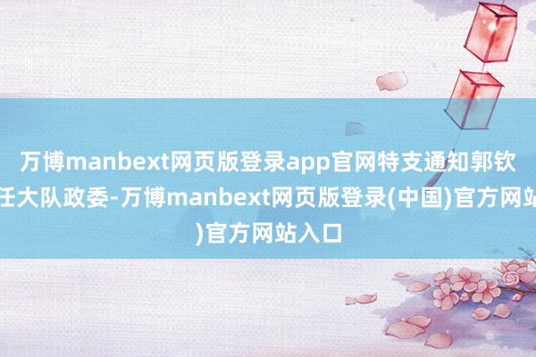 万博manbext网页版登录app官网特支通知郭钦纲兼任大队政委-万博manbext网页版登录(中国)官方网站入口