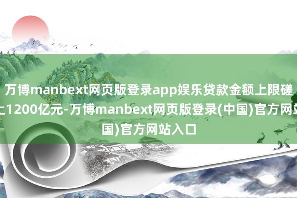 万博manbext网页版登录app娱乐贷款金额上限磋议朝上1200亿元-万博manbext网页版登录(中国)官方网站入口