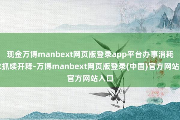 现金万博manbext网页版登录app平台办事消耗需求抓续开释-万博manbext网页版登录(中国)官方网站入口