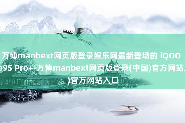 万博manbext网页版登录娱乐网最新登场的 iQOO Neo9S Pro+-万博manbext网页版登录(中国)官方网站入口