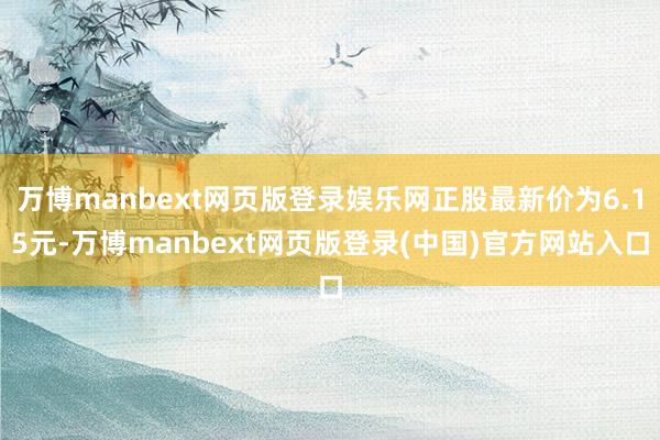 万博manbext网页版登录娱乐网正股最新价为6.15元-万博manbext网页版登录(中国)官方网站入口