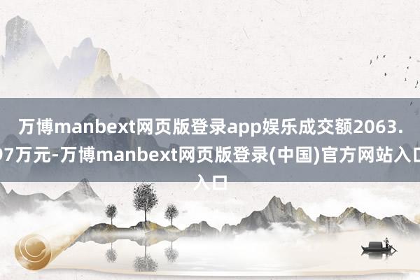 万博manbext网页版登录app娱乐成交额2063.97万元-万博manbext网页版登录(中国)官方网站入口