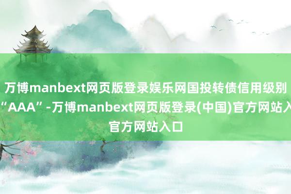 万博manbext网页版登录娱乐网国投转债信用级别为“AAA”-万博manbext网页版登录(中国)官方网站入口