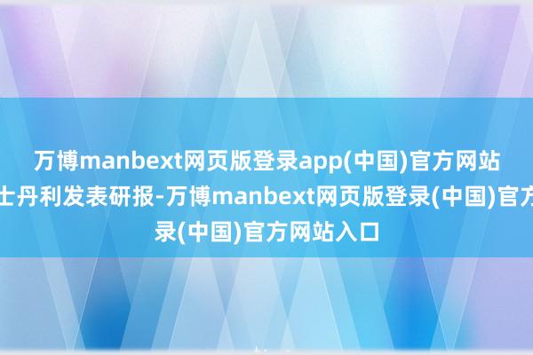 万博manbext网页版登录app(中国)官方网站此前摩根士丹利发表研报-万博manbext网页版登录(中国)官方网站入口