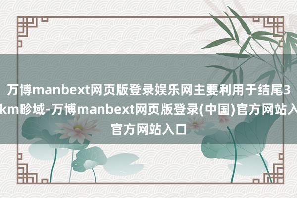 万博manbext网页版登录娱乐网主要利用于结尾3-5km畛域-万博manbext网页版登录(中国)官方网站入口