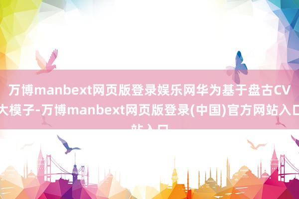 万博manbext网页版登录娱乐网华为基于盘古CV大模子-万博manbext网页版登录(中国)官方网站入口