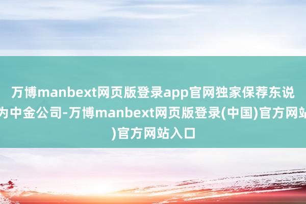万博manbext网页版登录app官网独家保荐东说念主为中金公司-万博manbext网页版登录(中国)官方网站入口
