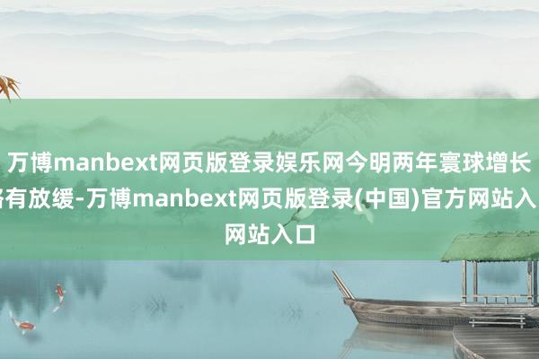 万博manbext网页版登录娱乐网今明两年寰球增长略有放缓-万博manbext网页版登录(中国)官方网站入口