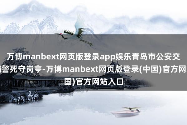万博manbext网页版登录app娱乐青岛市公安交管民辅警死守岗亭-万博manbext网页版登录(中国)官方网站入口