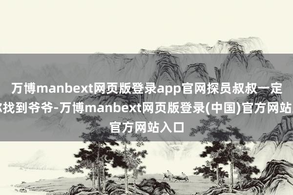 万博manbext网页版登录app官网探员叔叔一定帮你找到爷爷-万博manbext网页版登录(中国)官方网站入口