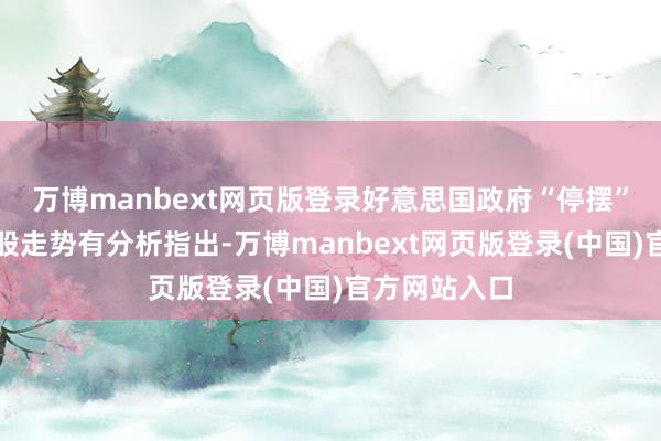 万博manbext网页版登录好意思国政府“停摆”骚扰好意思股走势有分析指出-万博manbext网页版登录(中国)官方网站入口