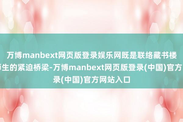 万博manbext网页版登录娱乐网既是联络藏书楼与全校师生的紧迫桥梁-万博manbext网页版登录(中国)官方网站入口
