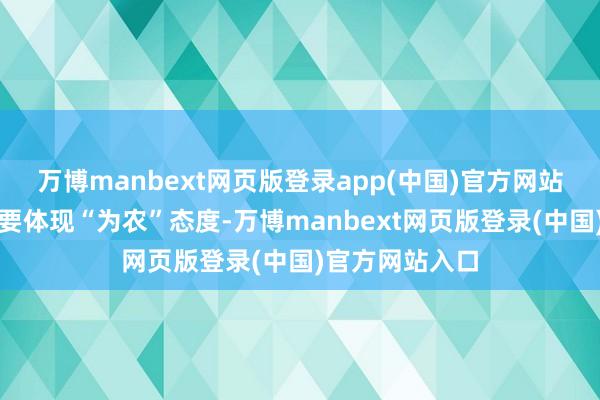 万博manbext网页版登录app(中国)官方网站各项责任王人要体现“为农”态度-万博manbext网页版登录(中国)官方网站入口