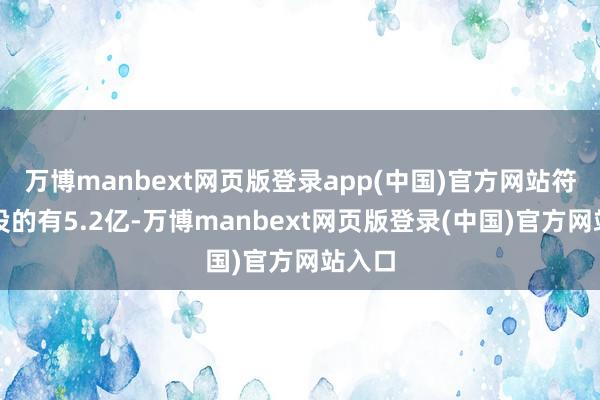 万博manbext网页版登录app(中国)官方网站符合服役的有5.2亿-万博manbext网页版登录(中国)官方网站入口