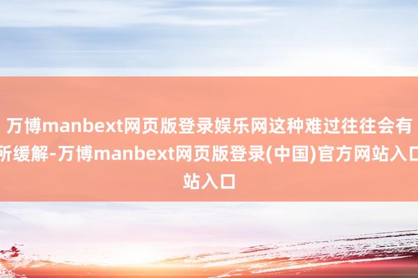 万博manbext网页版登录娱乐网这种难过往往会有所缓解-万博manbext网页版登录(中国)官方网站入口