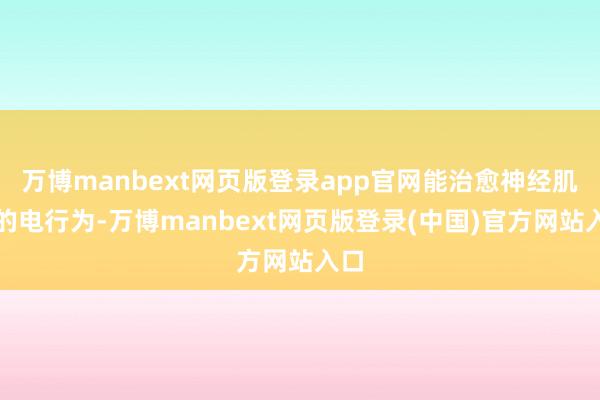 万博manbext网页版登录app官网能治愈神经肌肉的电行为-万博manbext网页版登录(中国)官方网站入口