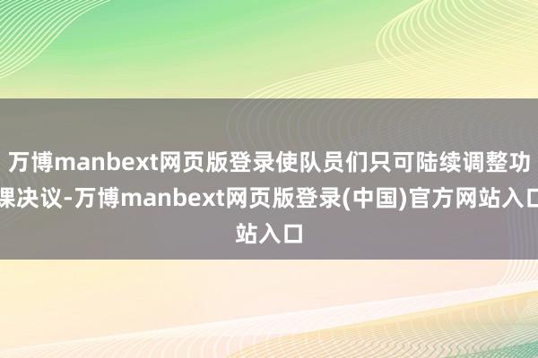 万博manbext网页版登录使队员们只可陆续调整功课决议-万博manbext网页版登录(中国)官方网站入口