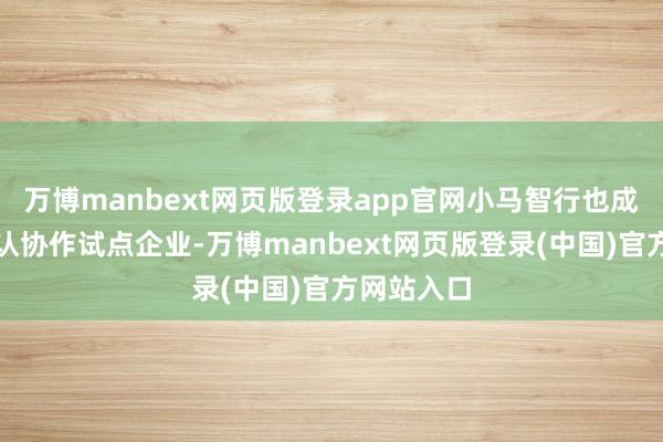 万博manbext网页版登录app官网小马智行也成为首批互认协作试点企业-万博manbext网页版登录(中国)官方网站入口